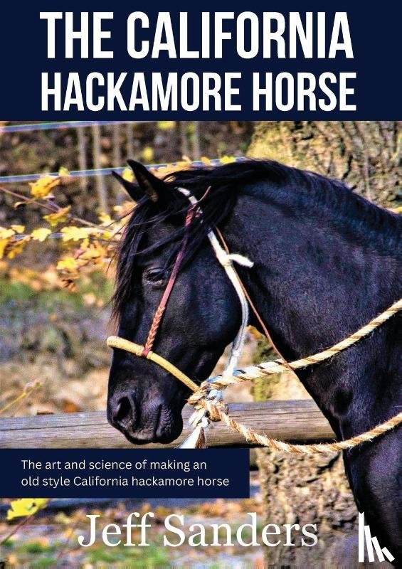 Sanders, Jeff - The California Hackamore Horse - The Art and Science of Making an Old Style California Hackamore Horse