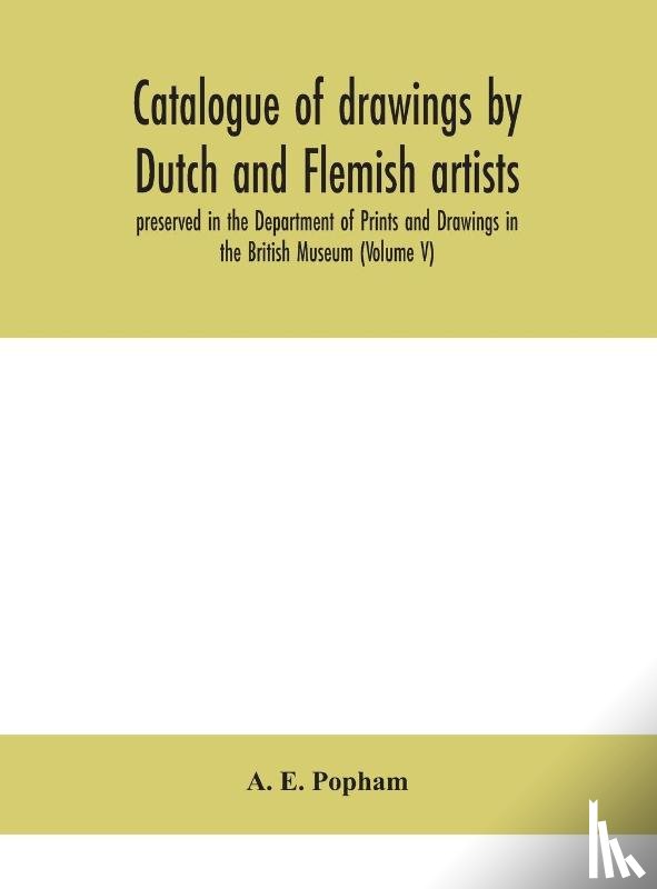 E Popham, A - Catalogue of drawings by Dutch and Flemish artists, preserved in the Department of Prints and Drawings in the British Museum (Volume V)