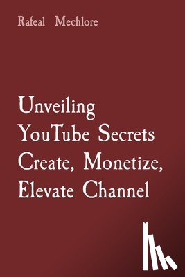 Mechlore, Rafeal - Unveiling YouTube Secrets Create, Monetize, Elevate Channel
