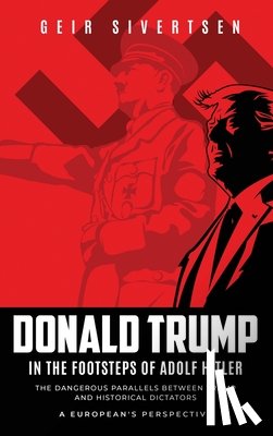 Sivertsen, Geir - Donald Trump in the Footsteps of Adolf Hitler: The Dangerous Parallels Between Trump and Historical Dictators