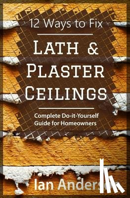 Anderson, Ian - 12 Ways to Fix Lath and Plaster Ceilings: Complete Do-it-Yourself Guide for Homeowners