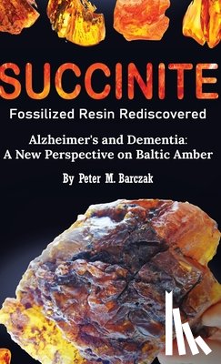 Barczak, Peter M. - Succinite Fossilized Resin Rediscovered Alzheimer's and Dementia