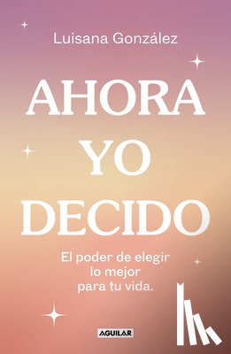 González, Luisana - Ahora Yo Decido. El Poder de Elegir Lo Mejor Para Tu Vida / Now I Decide: The Power to Choose What's Best for Your Life