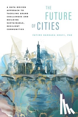 Hegyi, Fatime Barbara - The Future of Cities: A Data-Driven Approach to Tackling Grand Challenges and Building Sustainable, Resilient Communities
