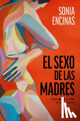 Encinas, Sonia - El Sexo de Las Madres. Sobre Gozar Y Criar En Este Sistema / Mothers and Sex