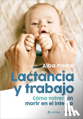 Padró, Alba - Lactancia Y Trabajo: Cómo Volver Sin Morir En El Intento / Breastfeeding and Work