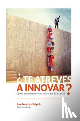 Delgado, Juan Francisco - ¿Te atreves a innovar?: Cómo emprender y no morir en el intento