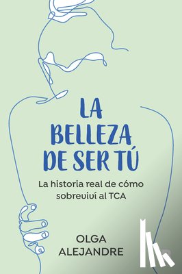 Alejandre, Olga - La Belleza de Ser Tú La Historia Real de Cómo Sobreviví Al Tca / The Beauty of Being You: The True Story of How I Overcame an Eating Disorder