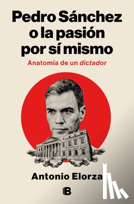 Elorza, Antonio - Pedro Sánchez, O La Pasión Por Sí Mismo / Pedro Sanchez or His Self-Love: Anatomy of a Dictator