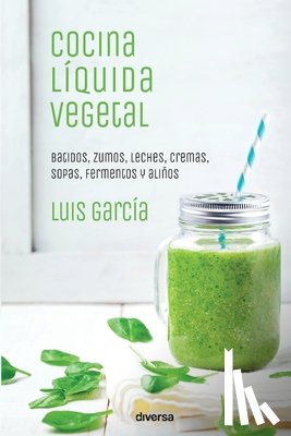 García, Luis - Cocina líquida vegetal: Batidos, zumos, leches, cremas, sopas, fermentos y aliños