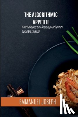 Joseph, Emmanuel - The Algorithmic Appetite, How Robotics and Sociology Influence Culinary Culture