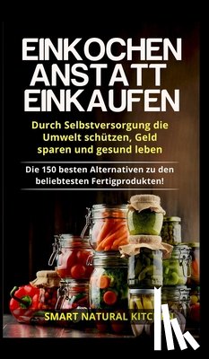Kitchen, Smart Natural - Einkochen anstatt Einkaufen - Durch Selbstversorgung die Umwelt schutzen, Geld sparen und gesund leben