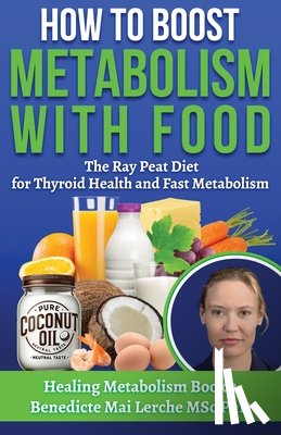 Lerche Msc, Benedicte Mai - How To Boost Metabolism With Food: The Ray Peat Diet for Thyroid Health and Fast Metabolism