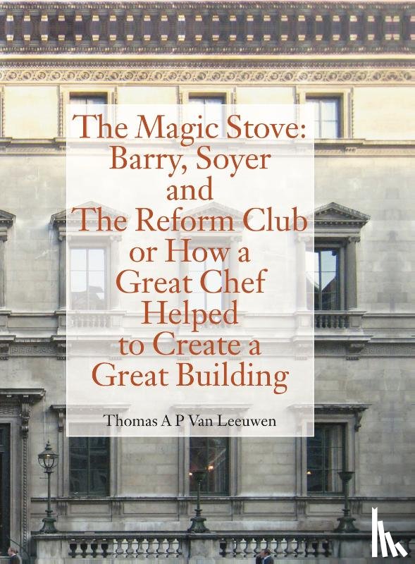 Leeuwen, Thomas A.P. Van - The Magic Stove: Barry, Soyer and The Reform Club or how a great chef helped to create a great building