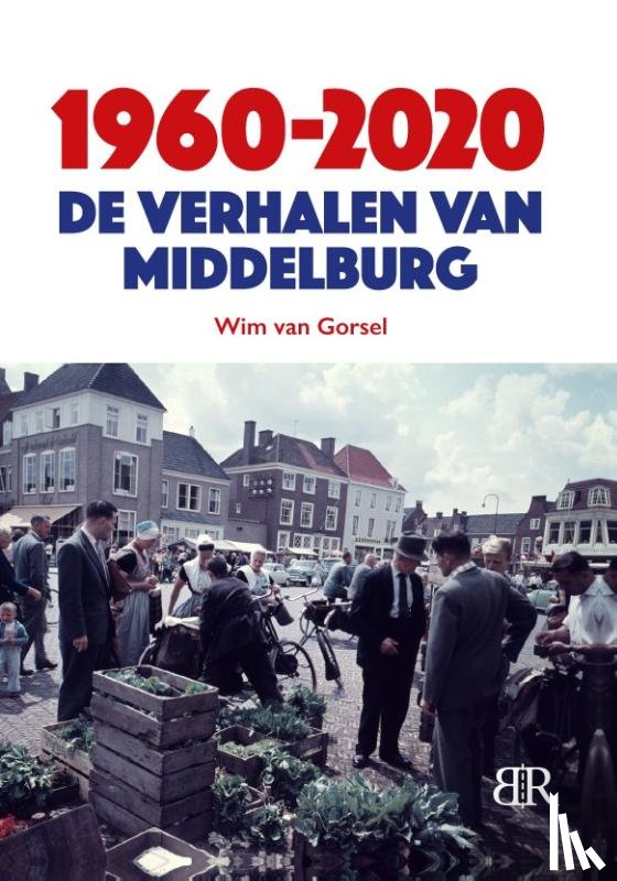 Gorsel, Wim van - 1960-2020 De verhalen van Middelburg