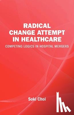 Choi, Soki - Radical Change Attempt in Healthcare - Competing Logics in Hospital Mergers