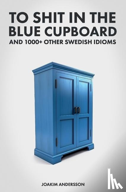 Andersson, Joakim - To Shit in the Blue Cupboard And 1000+ Other Swedish Idioms