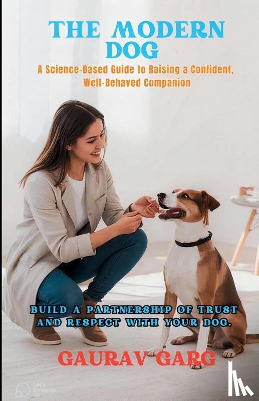 Garg, Gaurav - The Modern Dog - A Science-Based Guide to Raising a Confident, Well-Behaved Companion