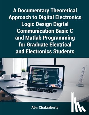 Chakraborty, Abir - A Documentary Theoretical Approach to Digital Electronics Logic Design Digital Communication Basic C and Matlab Programming for Graduate Electrical and Electronics Students