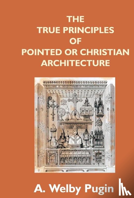 Pugin, A Welby - The True Principles Of Pointed Or Christian Architecture