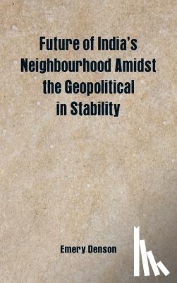 Denson, Emery - Future of India's Neighbourhood Amidst the Geopolitical in Stability