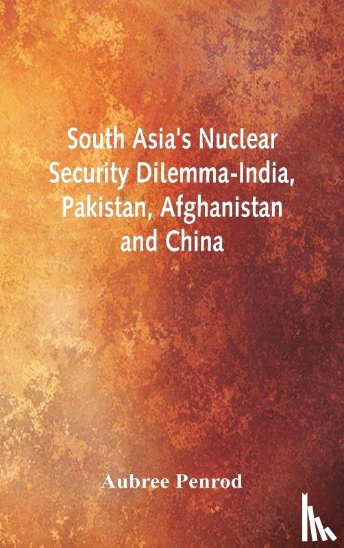Penrod, Aubree - South Asia's Nuclear Security Dilemma- India, Pakistan, Afghanistan and China