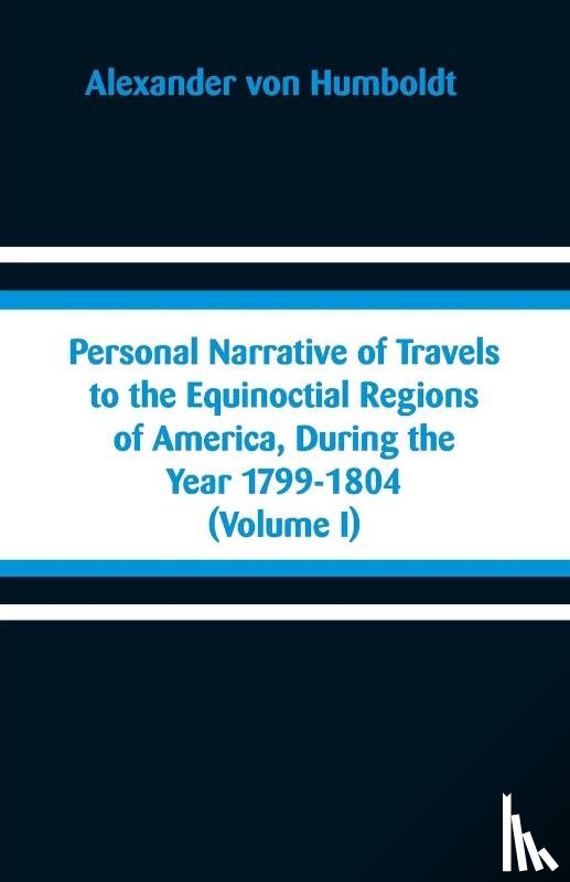 Humboldt, Alexander Von - Personal Narrative of Travels to the Equinoctial Regions of America, During the Year 1799-1804
