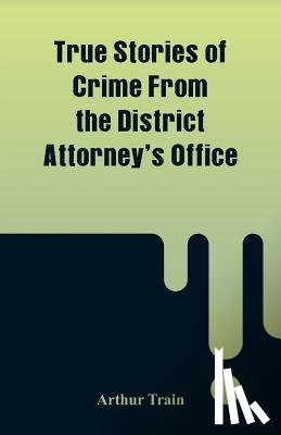 Train, Arthur - True Stories of Crime From the District Attorney's Office