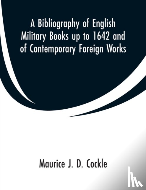 Cockle, Maurice J D - A Bibliography of English Military Books up to 1642 and of Contemporary Foreign Works