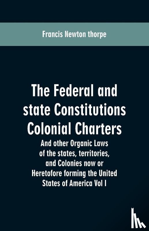 Thorpe, Francis Newton - The Federal and state Constitutions Colonial Charters, and other Organic laws of the states, territories, and Colonies now or Heretofore forming the united states of America Vol I