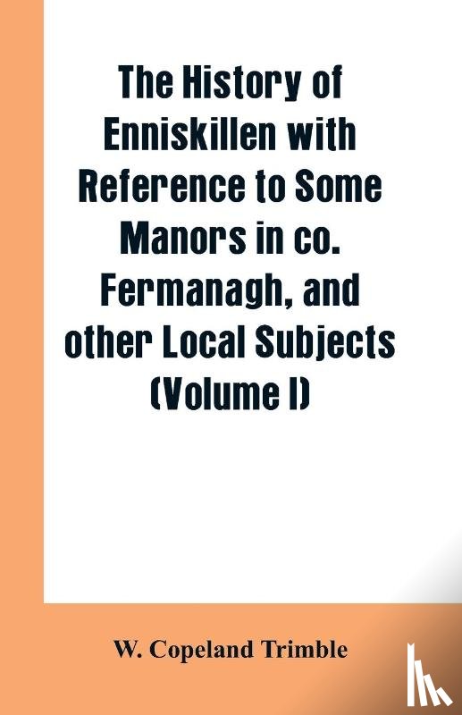 Trimble, W Copeland - The history of Enniskillen with reference to some manors in co. Fermanagh, and other local subjects (Volume I)