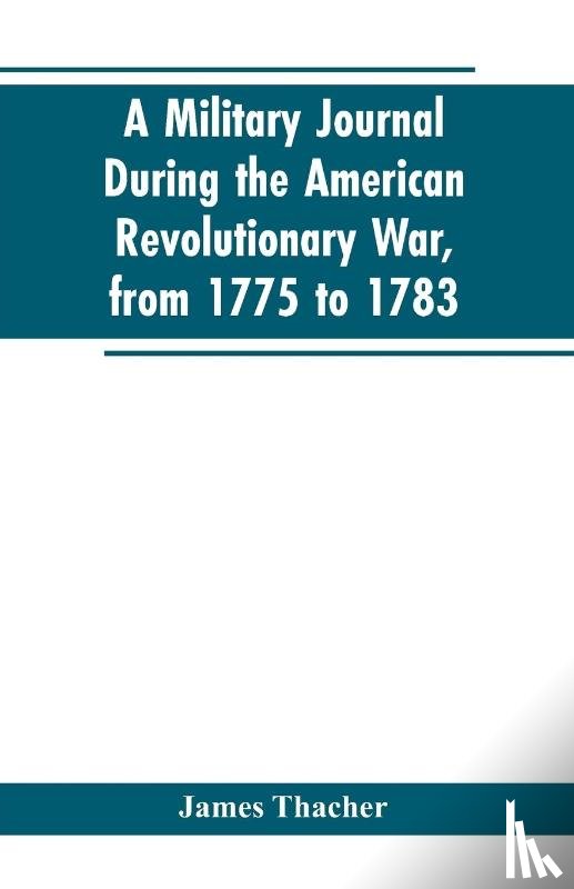 Thacher, James - A military journal during the American revolutionary war, from 1775 to 1783; describing interesting events and transactions from this period; with numerous historical facts and anecdotes, from the original manuscript