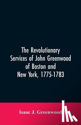Greenwood, Isaac J - The Revolutionary services of John Greenwood of Boston and New York, 1775-1783
