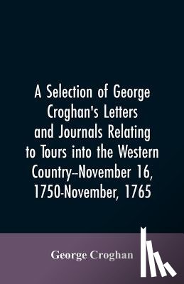 Croghan, George - A selection of George Croghan's letters and journals relating to tours into the western country--November 16, 1750-November, 1765