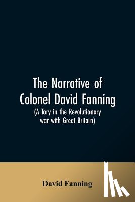Fanning, David - The narrative of Colonel David Fanning (a Tory in the revolutionary war with Great Britain)