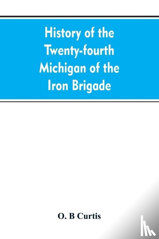 Curtis, O B - History of the Twenty-fourth Michigan of the Iron brigade, known as the Detroit and Wayne county regiment