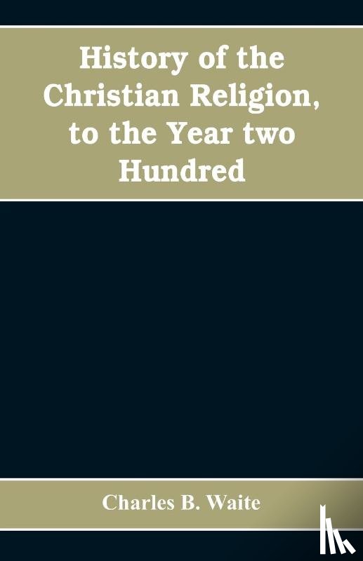 B Waite, Charles - History of the Christian religion, to the year two hundred