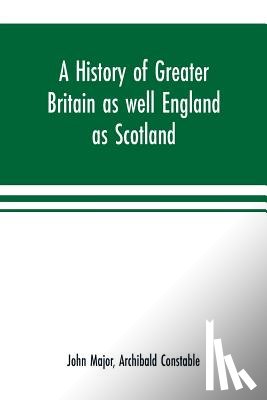 Major, John, Constable, Archibald - A history of Greater Britain as well England as Scotland
