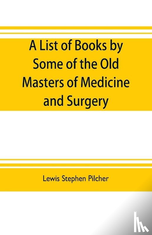Stephen Pilcher, Lewis - A list of books by some of the old masters of medicine and surgery together with books on the history of medicine and on medical biography in the possession of Lewis Stephen Pilcher; with biographical and bibliographical notes and reproductions of s