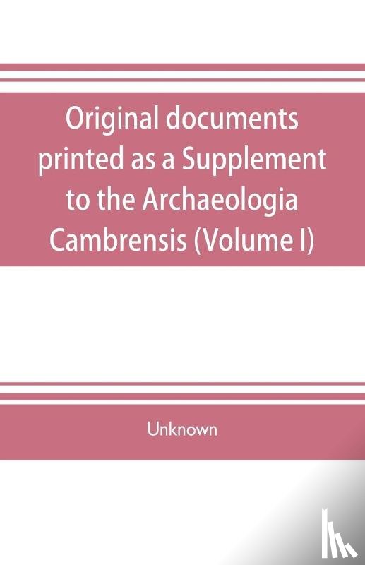 Unknown - Original documents, printed as a Supplement to the Archaeologia Cambrensis, the journal of the Cambrian Archaeological Association (Volume I)
