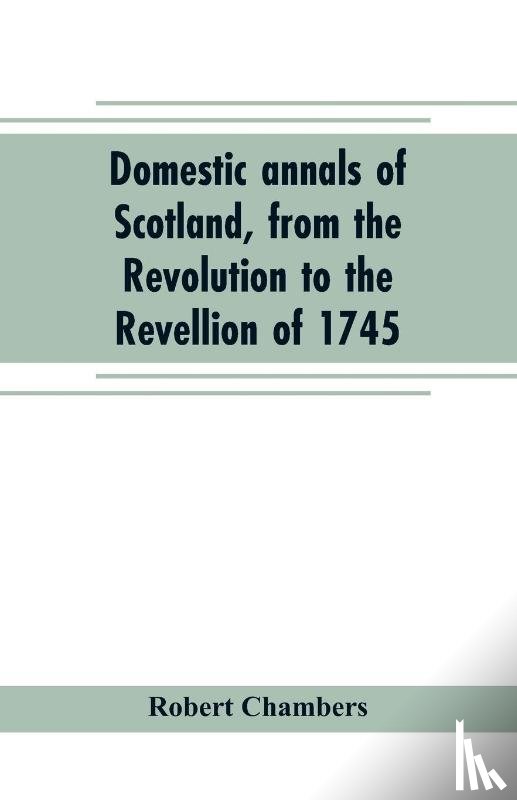 Chambers, Robert - Domestic annals of Scotland, from the Revolution to the Revellion of 1745
