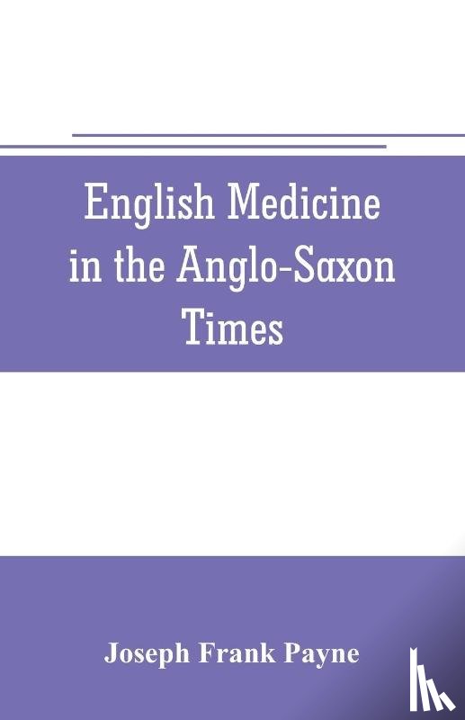 Frank Payne, Joseph - English medicine in the Anglo-Saxon times; two lectures delivered before the Royal college of physicians of London, June 23 and 25, 1903