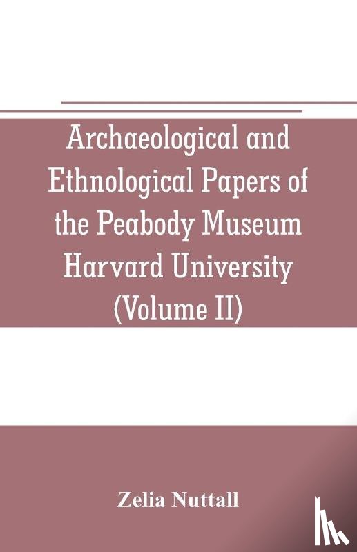 Nuttall, Zelia - Archaeological and Ethnological Papers of the Peabody Museum Harvard University (Volume II)