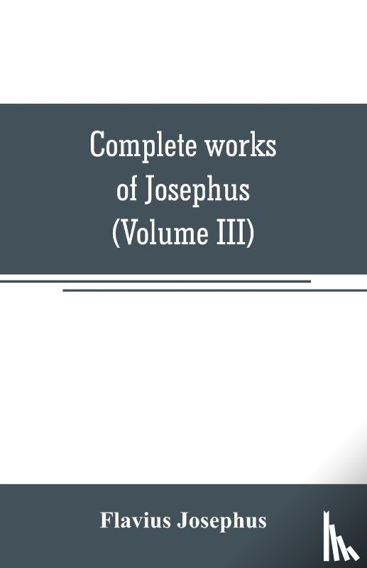 Josephus, Flavius - Complete works of Josephus. Antiquities of the Jews; The wars of the Jews against Apion, etc (Volume III)