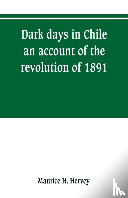 H Hervey, Maurice - Dark days in Chile; an account of the revolution of 1891