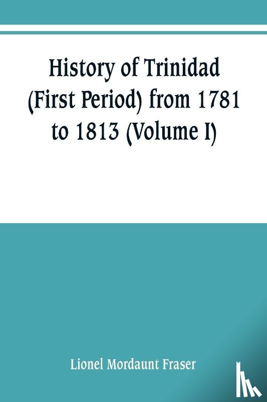 Mordaunt Fraser, Lionel - History of Trinidad (First Period) from 1781 to 1813 (Volume I)