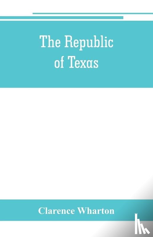 Wharton, Clarence - The republic of Texas; a brief history of Texas from the first American colonies in 1821 to annexation in 1846