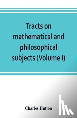 Hutton, Charles - Tracts on mathematical and philosophical subjects, comprising among numerous important articles, the theory of bridges, with several plans of recent improvement; also the results of numerous experiments on the force of gunpowder, with applications t
