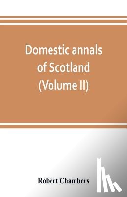 Chambers, Robert - Domestic annals of Scotland, from the reformation to the revolution (Volume II)