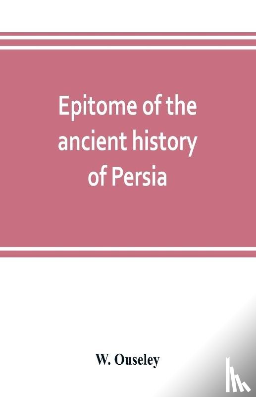 Ouseley, W - Epitome of the ancient history of Persia; Extranted and Translated from the Tehan Ara, A Persian Manuscript